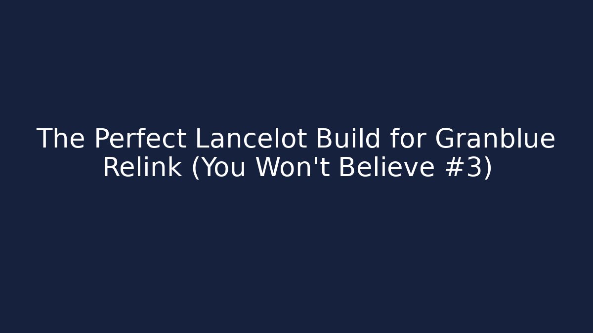 The Perfect Lancelot Build for Granblue Relink (You Won't Believe #3)