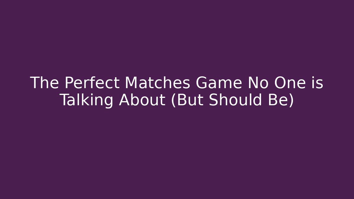 The Perfect Matches Game No One is Talking About (But Should Be)