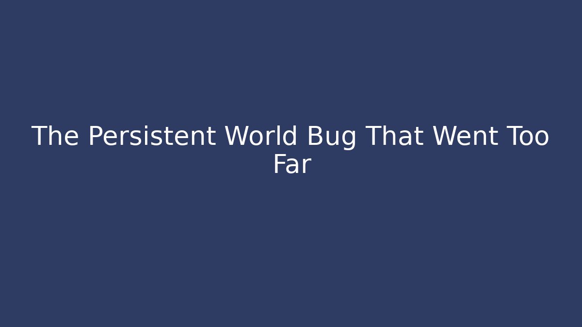 The Persistent World Bug That Went Too Far