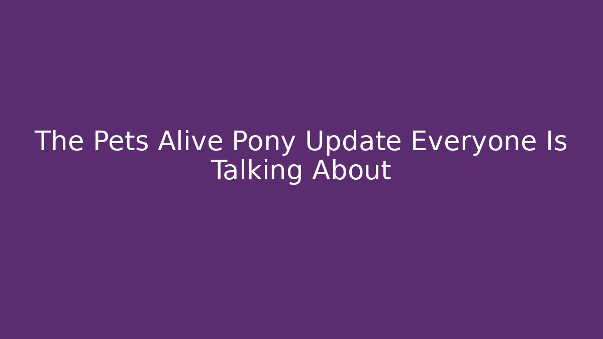The Pets Alive Pony Update Everyone Is Talking About