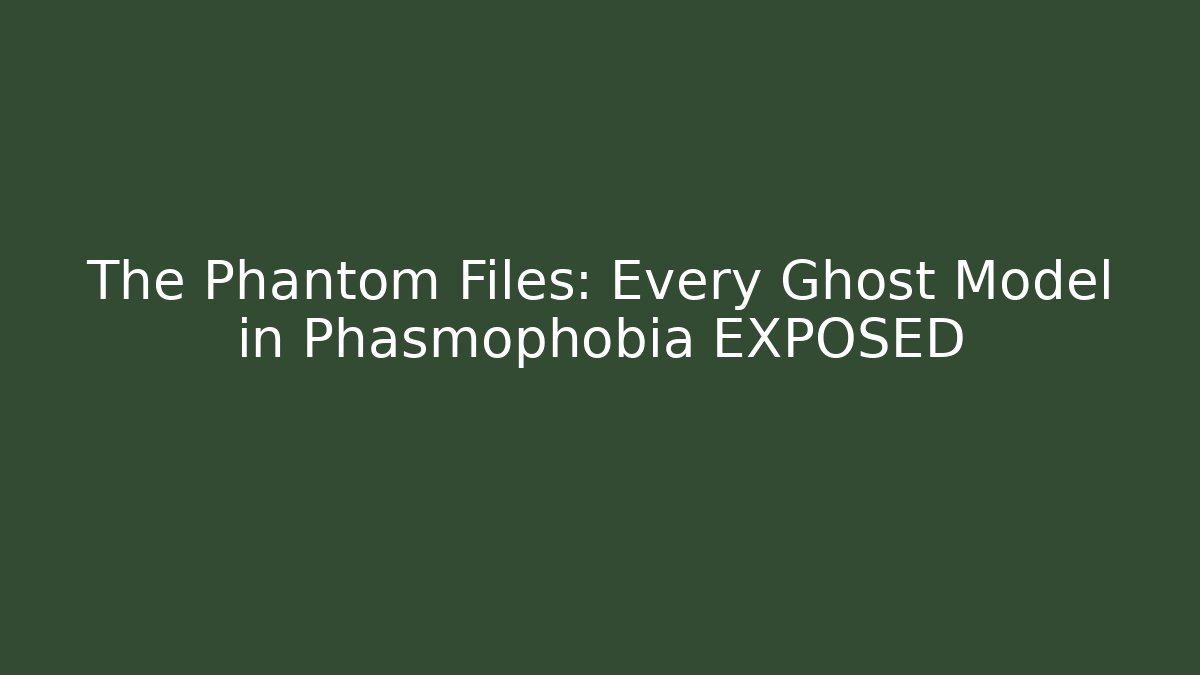 The Phantom Files: Every Ghost Model in Phasmophobia EXPOSED