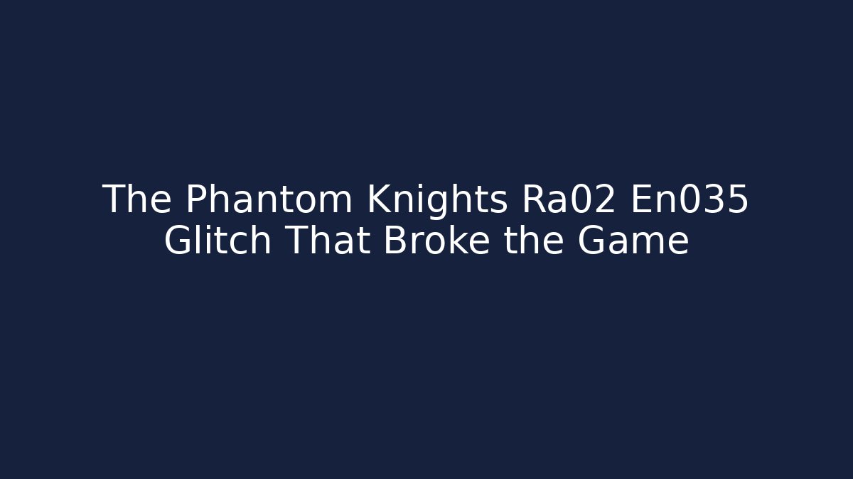 The Phantom Knights Ra02 En035 Glitch That Broke the Game