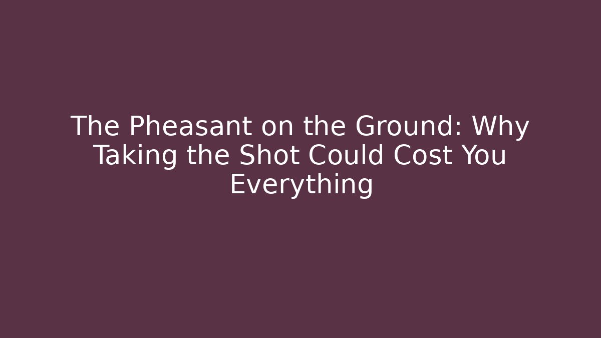 The Pheasant on the Ground: Why Taking the Shot Could Cost You Everything