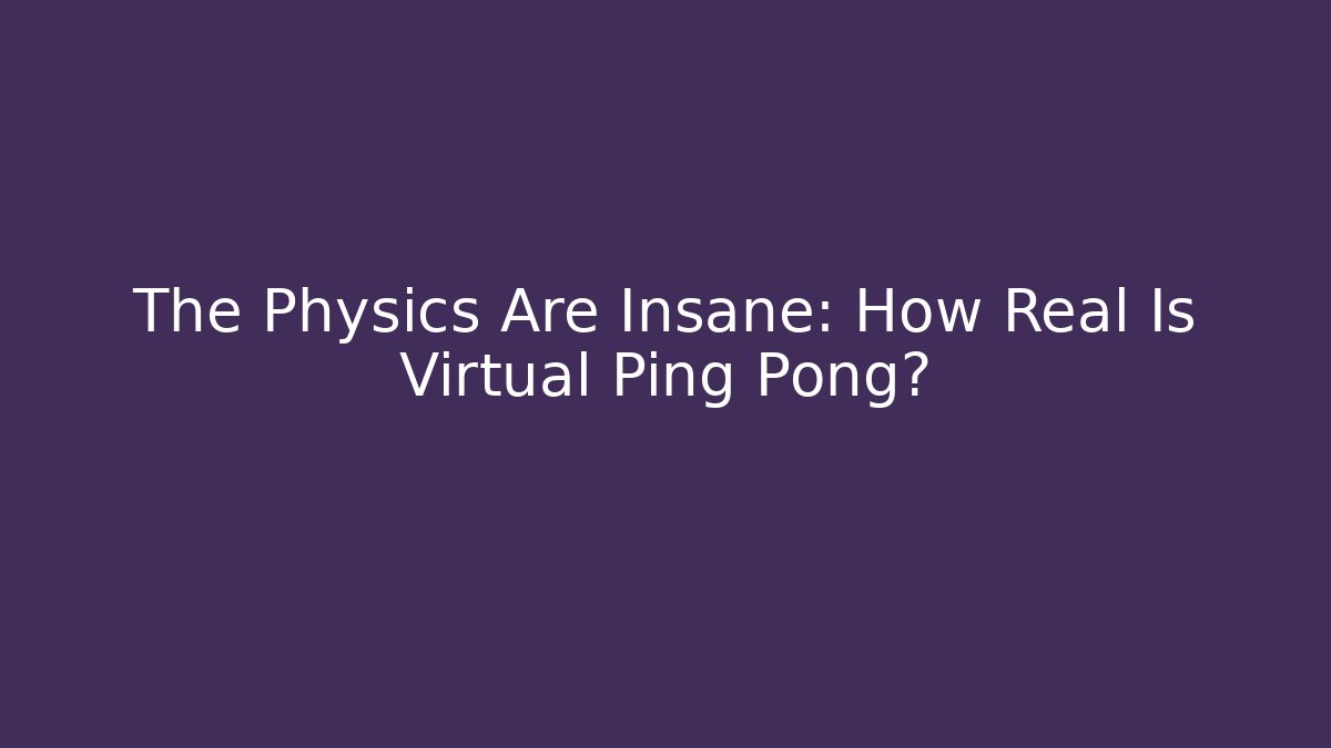 The Physics Are Insane: How Real Is Virtual Ping Pong?