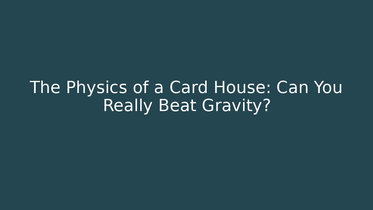The Physics of a Card House: Can You Really Beat Gravity?