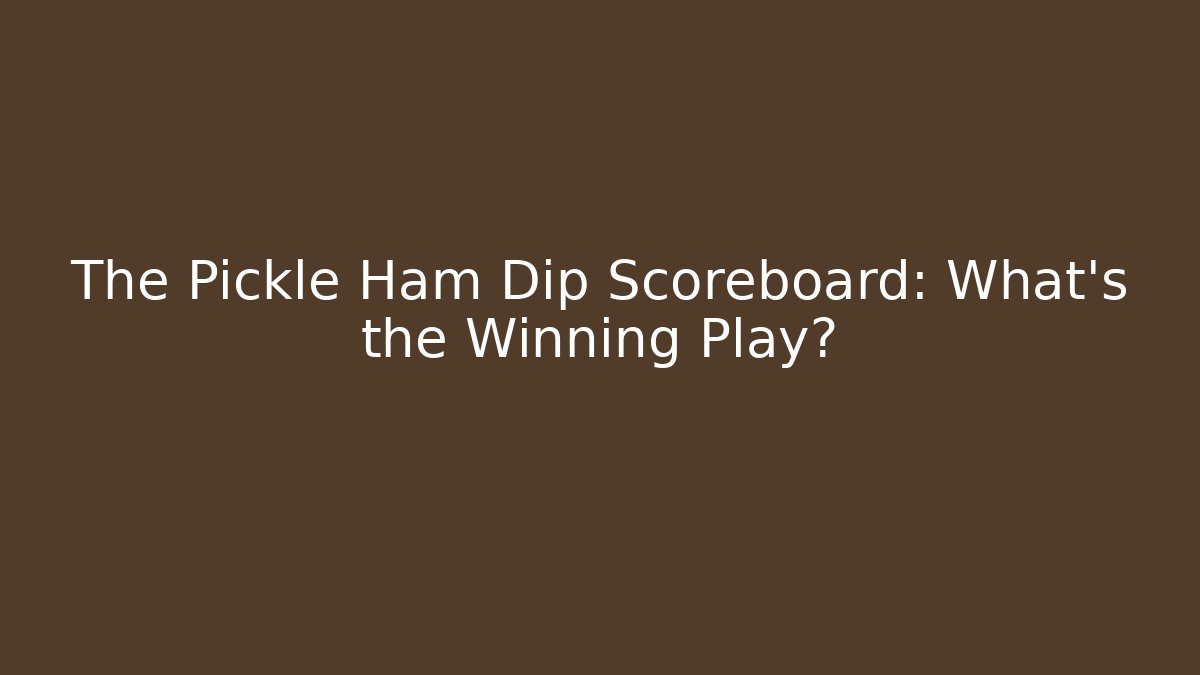 The Pickle Ham Dip Scoreboard: What’s the Winning Play?