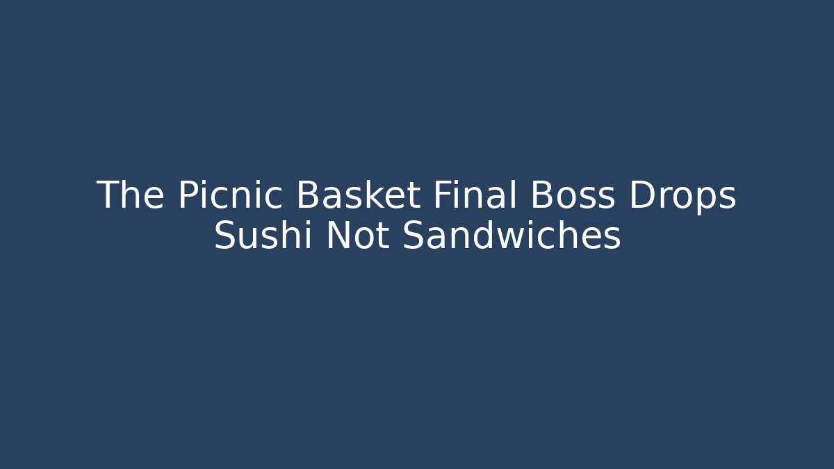 The Picnic Basket Final Boss Drops Sushi Not Sandwiches