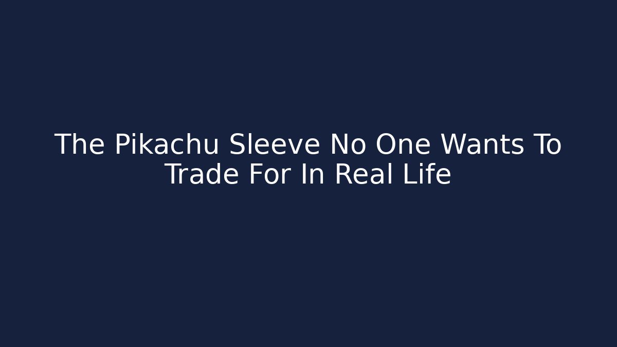 The Pikachu Sleeve No One Wants To Trade For In Real Life