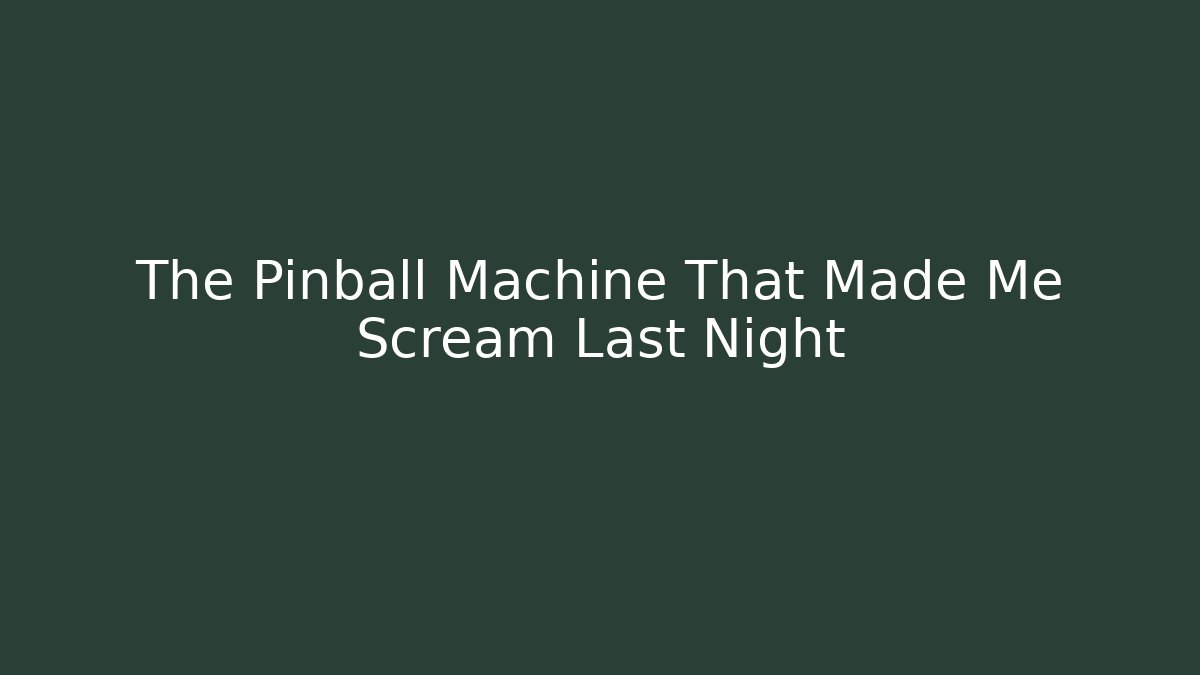 The Pinball Machine That Made Me Scream Last Night