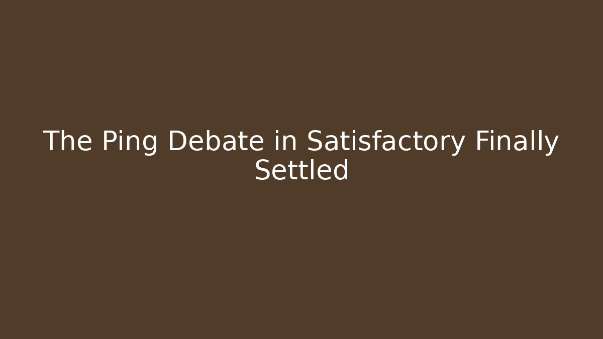 The Ping Debate in Satisfactory Finally Settled
