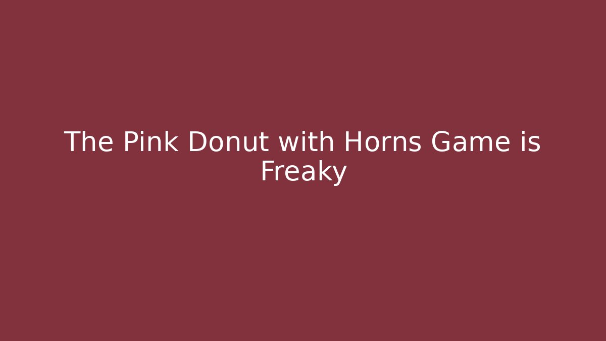 The Pink Donut with Horns Game is Freaky