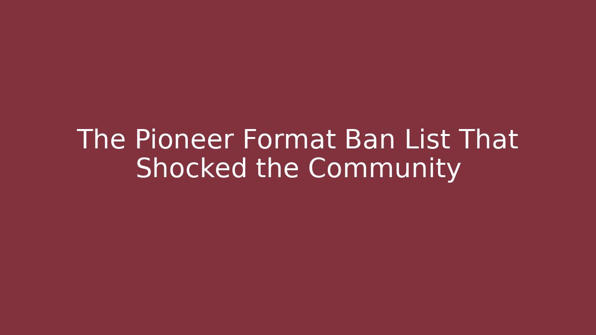 The Pioneer Format Ban List That Shocked the Community