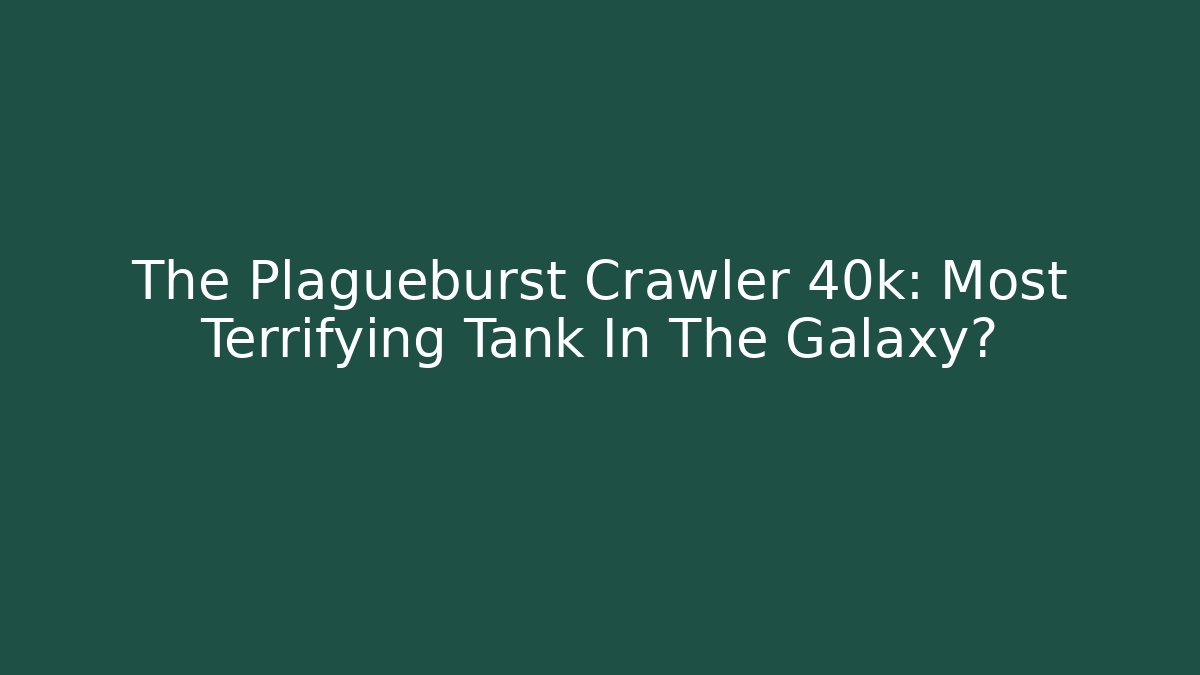 The Plagueburst Crawler 40k: Most Terrifying Tank In The Galaxy?