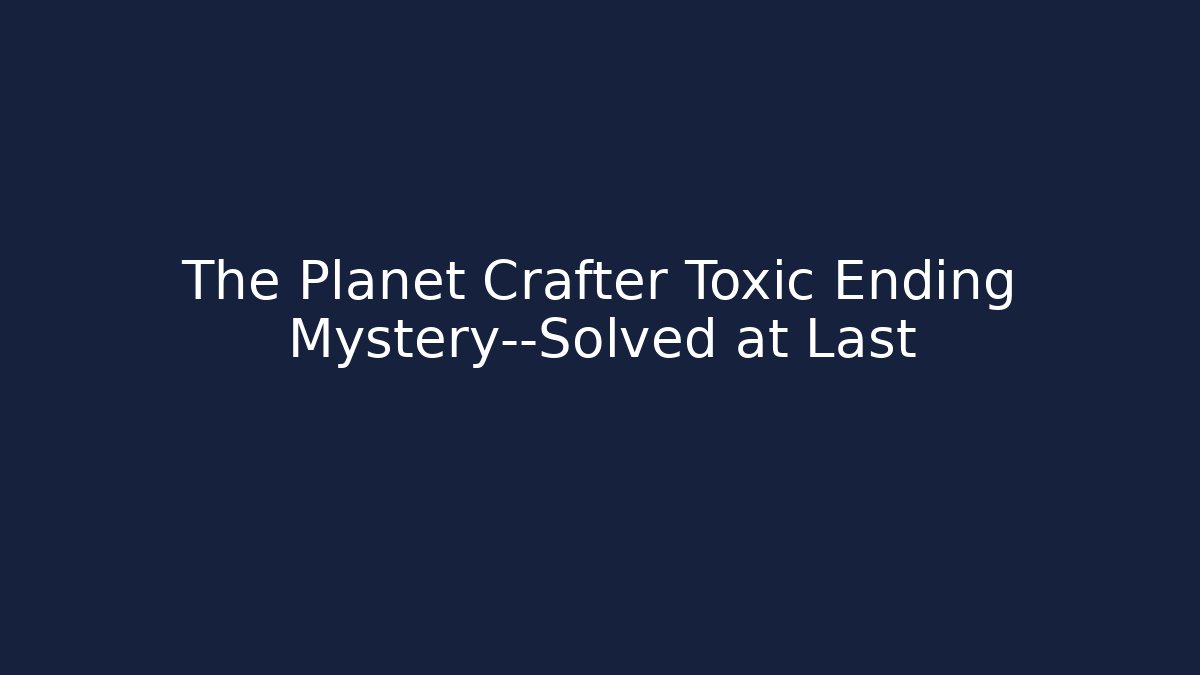 The Planet Crafter Toxic Ending Mystery—Solved at Last