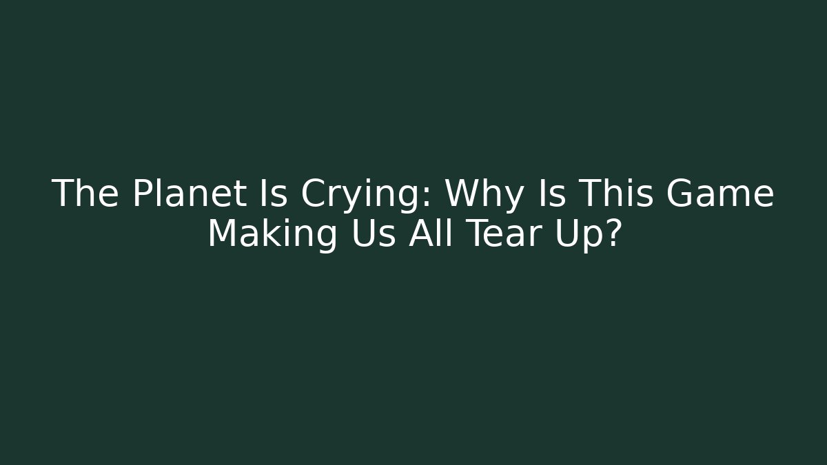 The Planet Is Crying: Why Is This Game Making Us All Tear Up?