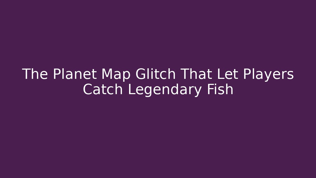 The Planet Map Glitch That Let Players Catch Legendary Fish