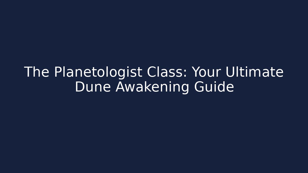 The Planetologist Class: Your Ultimate Dune Awakening Guide