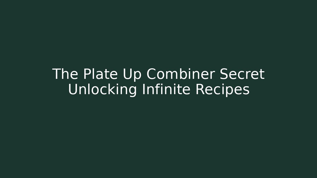The Plate Up Combiner Secret Unlocking Infinite Recipes - Critter Realm