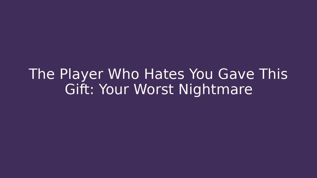 The Player Who Hates You Gave This Gift: Your Worst Nightmare
