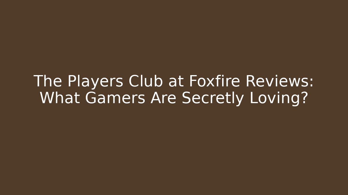 The Players Club at Foxfire Reviews: What Gamers Are Secretly Loving?