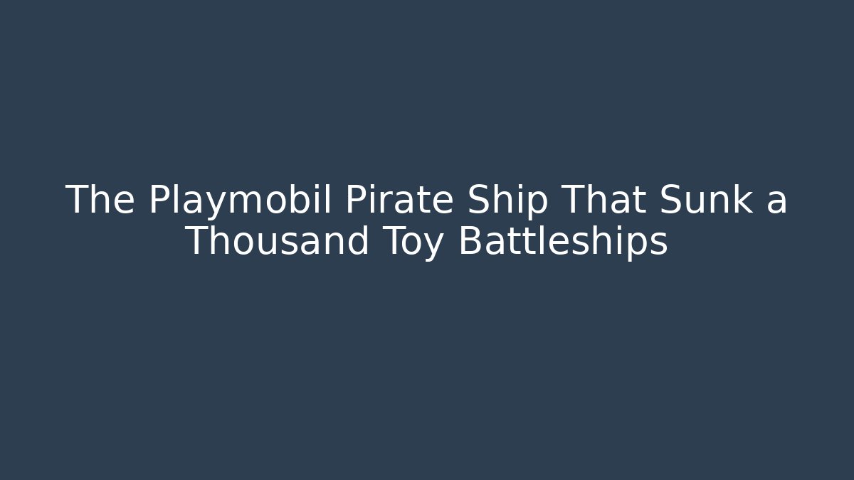 The Playmobil Pirate Ship That Sunk a Thousand Toy Battleships