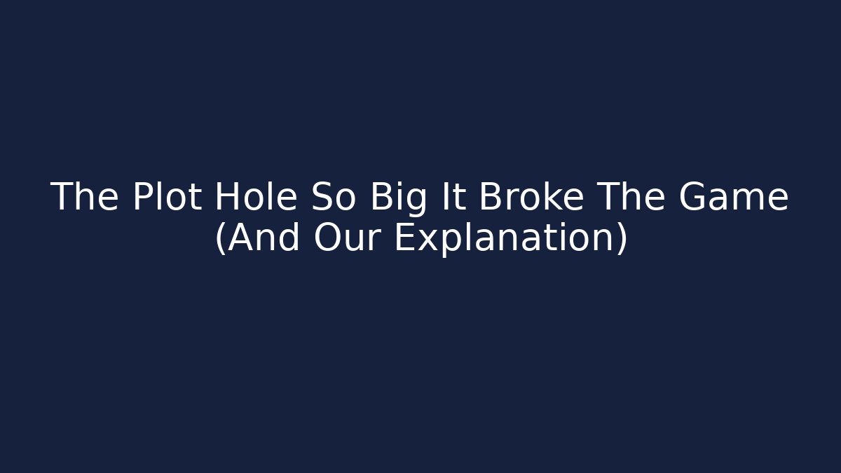 The Plot Hole So Big It Broke The Game (And Our Explanation)