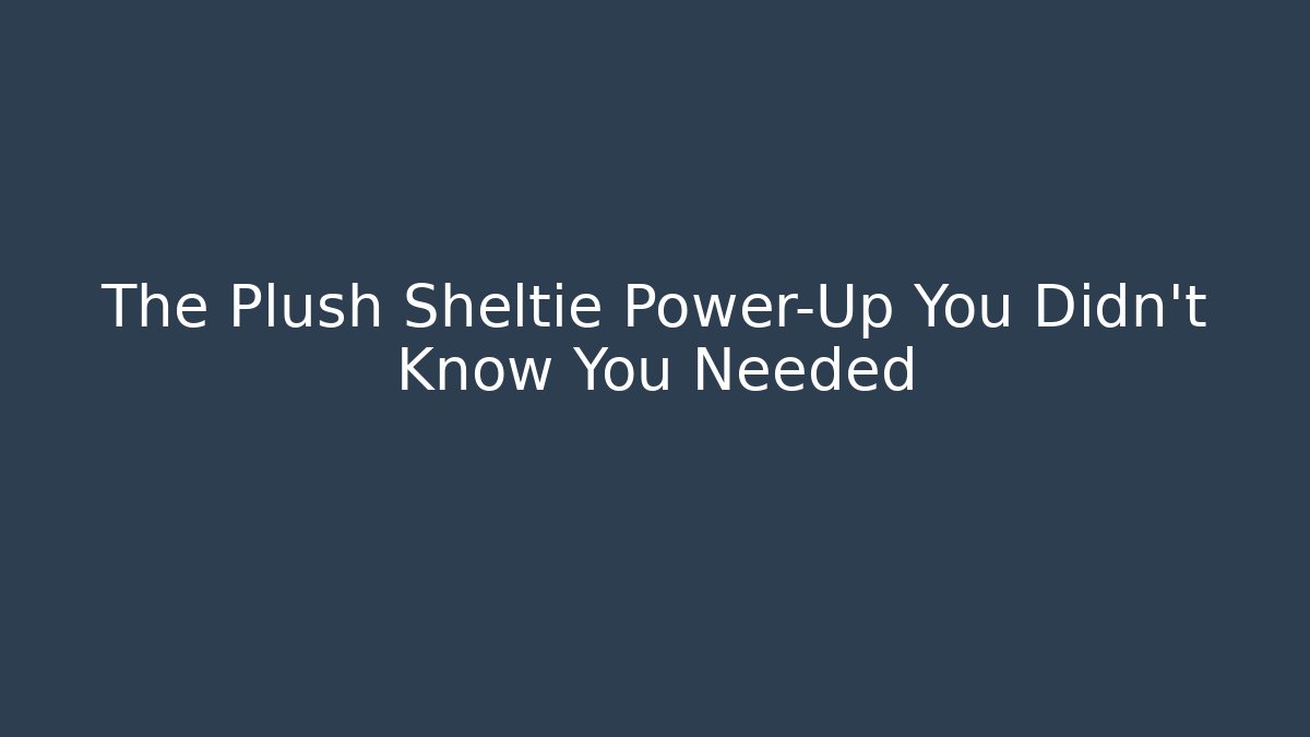 The Plush Sheltie Power-Up You Didn't Know You Needed