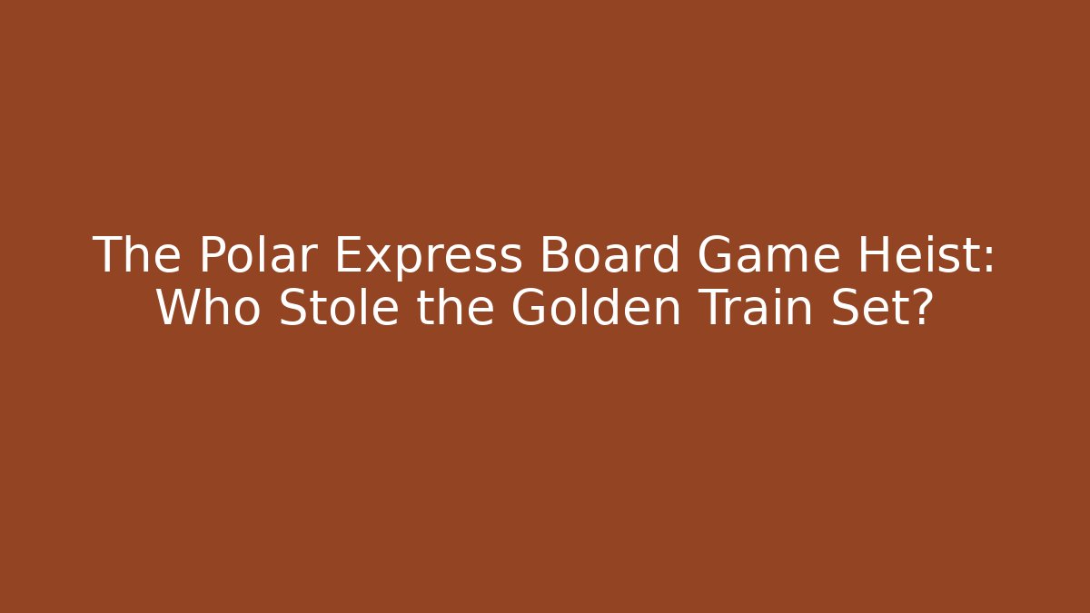 The Polar Express Board Game Heist: Who Stole the Golden Train Set?