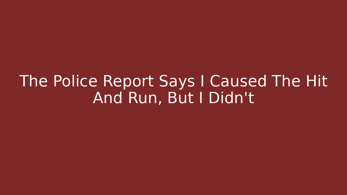 The Police Report Says I Caused The Hit And Run, But I Didn't