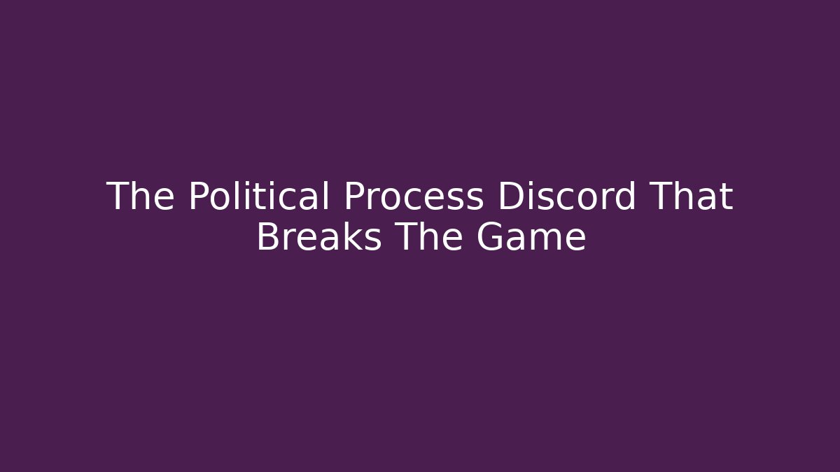 The Political Process Discord That Breaks The Game