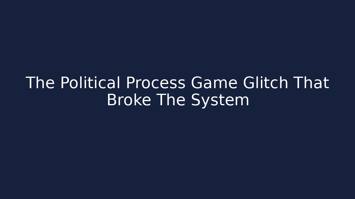 The Political Process Game Glitch That Broke The System