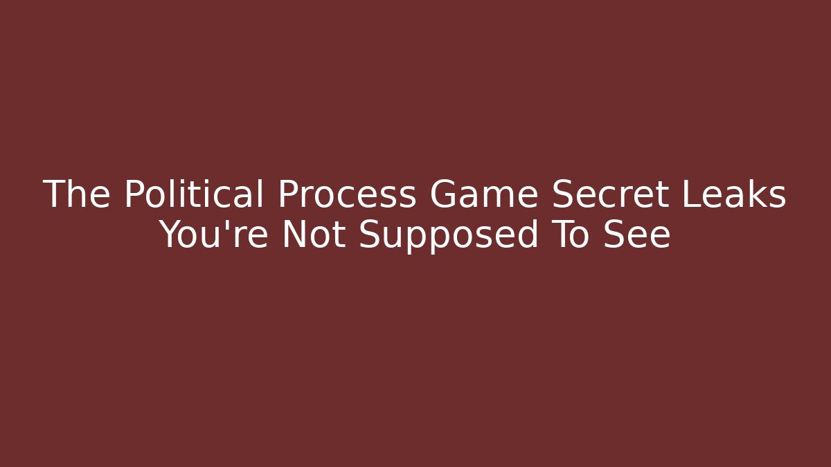 The Political Process Game Secret Leaks You’re Not Supposed To See