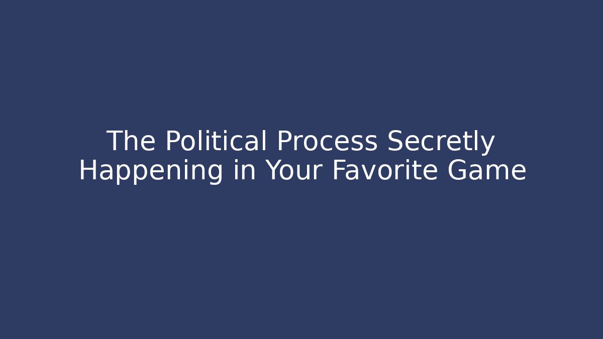 The Political Process Secretly Happening in Your Favorite Game