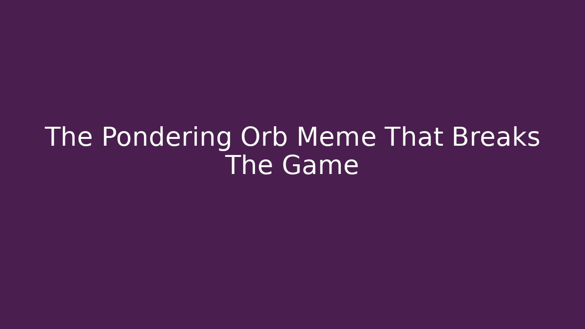 The Pondering Orb Meme That Breaks The Game