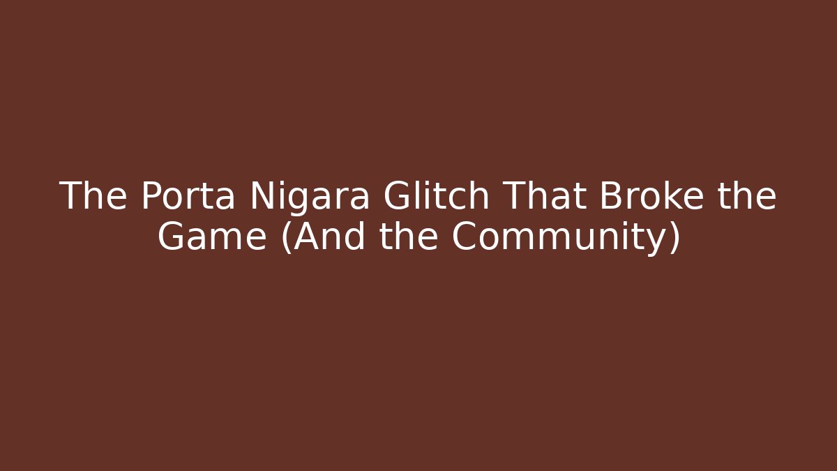 The Porta Nigara Glitch That Broke the Game (And the Community)