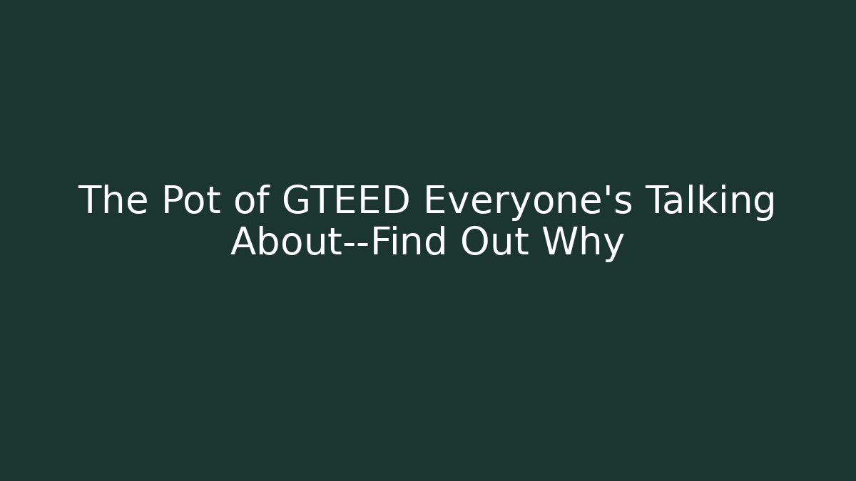 The Pot of GTEED Everyone’s Talking About—Find Out Why
