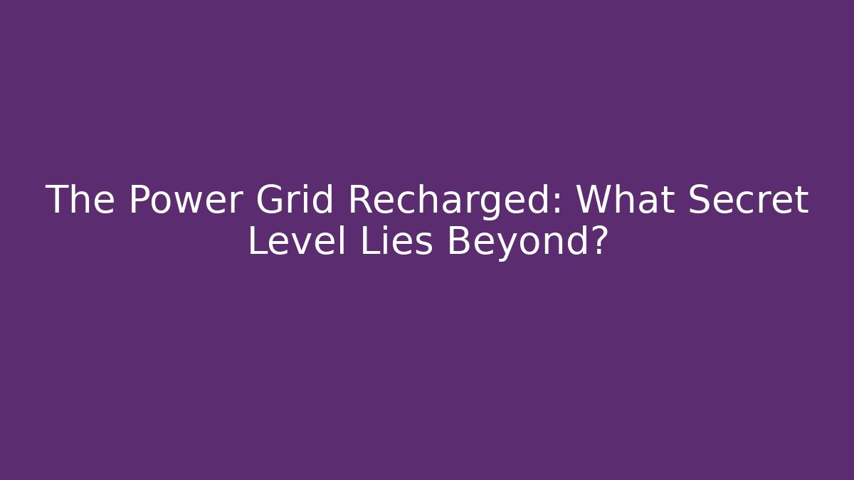 The Power Grid Recharged: What Secret Level Lies Beyond?