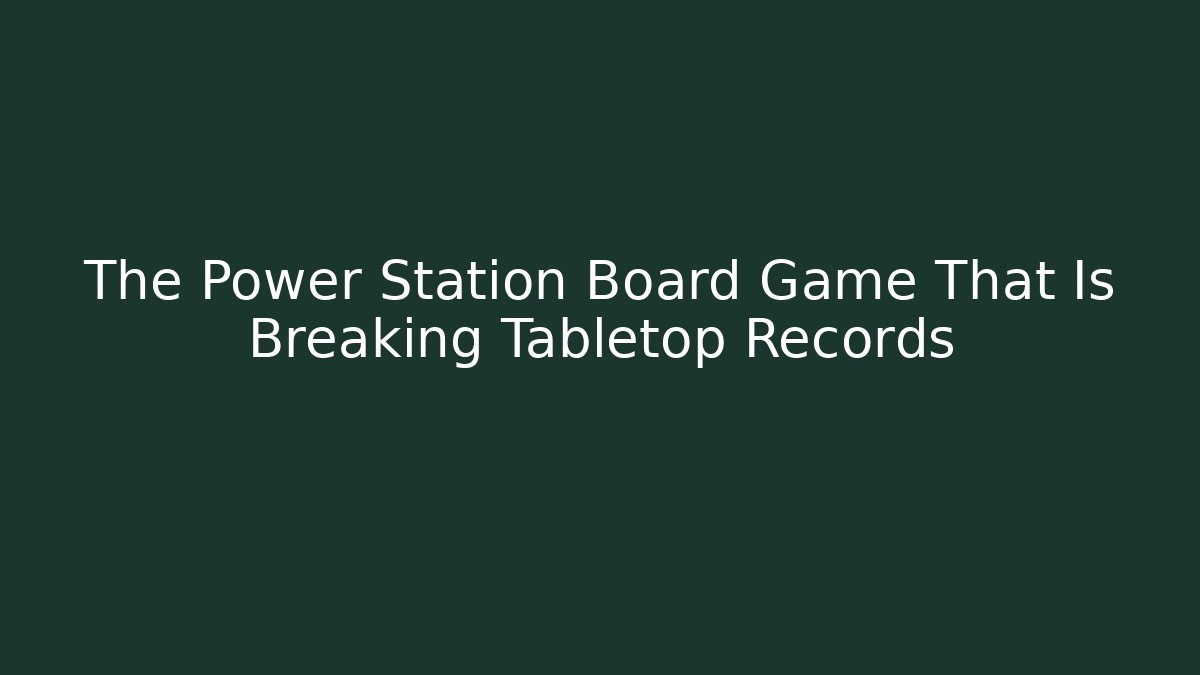 The Power Station Board Game That Is Breaking Tabletop Records