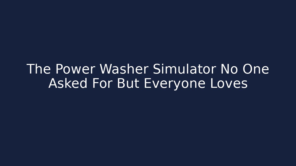 The Power Washer Simulator No One Asked For But Everyone Loves