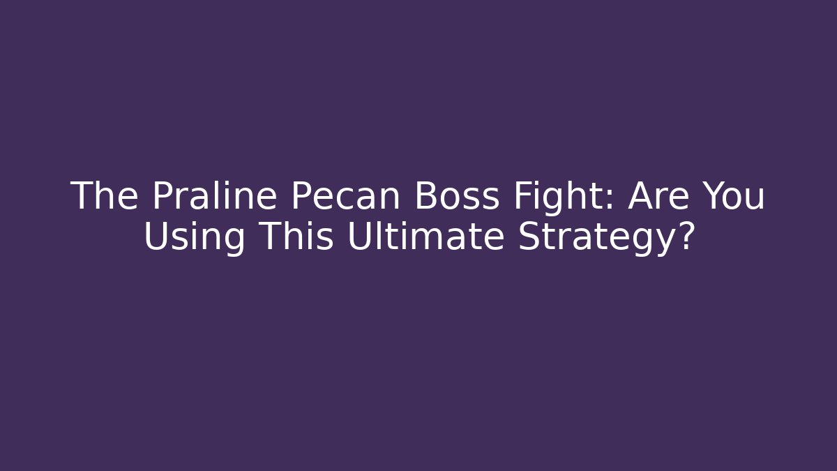 The Praline Pecan Boss Fight: Are You Using This Ultimate Strategy?