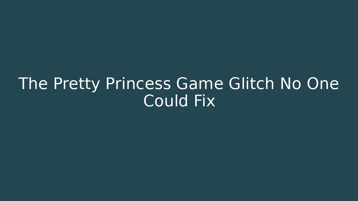 The Pretty Princess Game Glitch No One Could Fix
