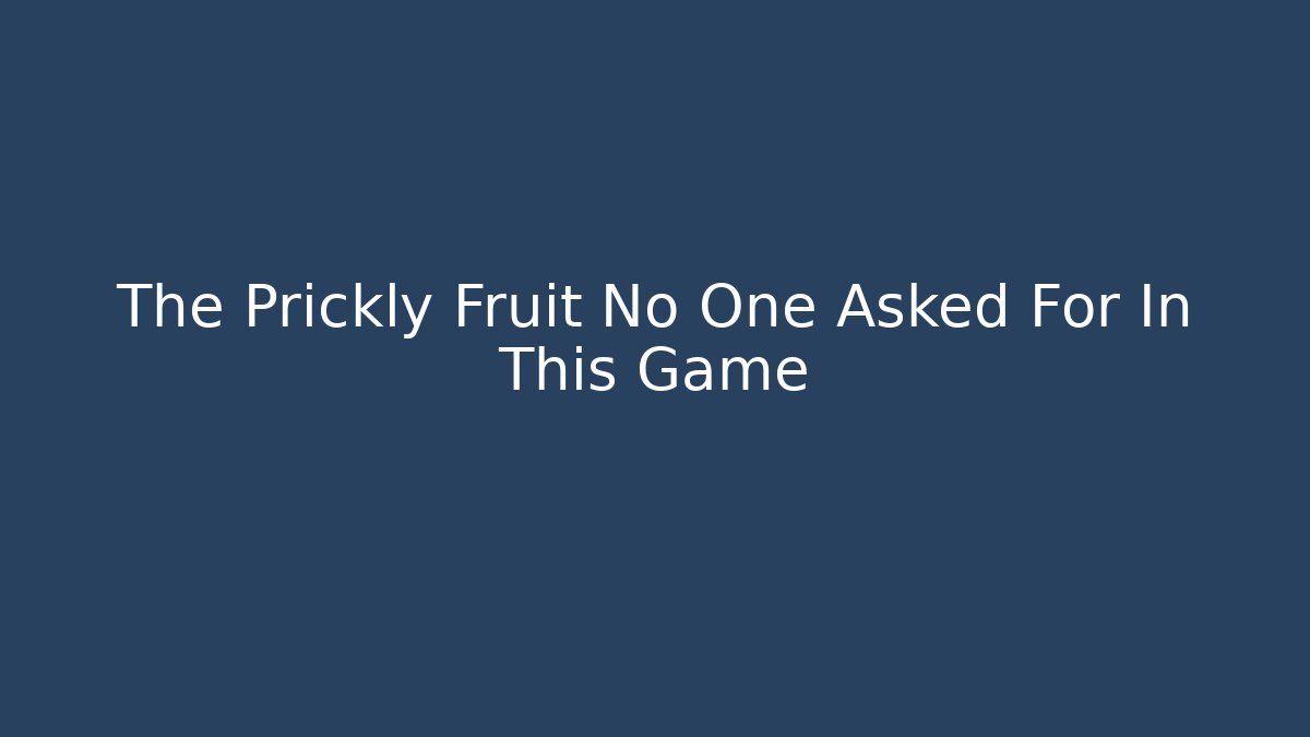 The Prickly Fruit No One Asked For In This Game