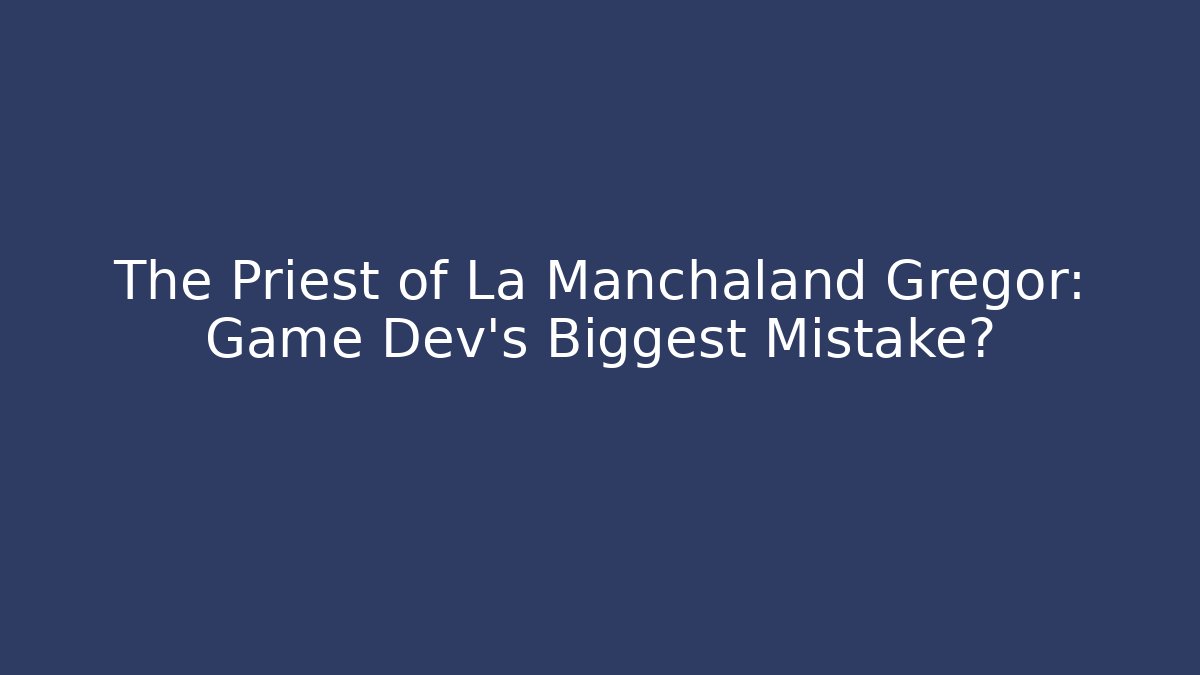 The Priest of La Manchaland Gregor: Game Dev's Biggest Mistake?