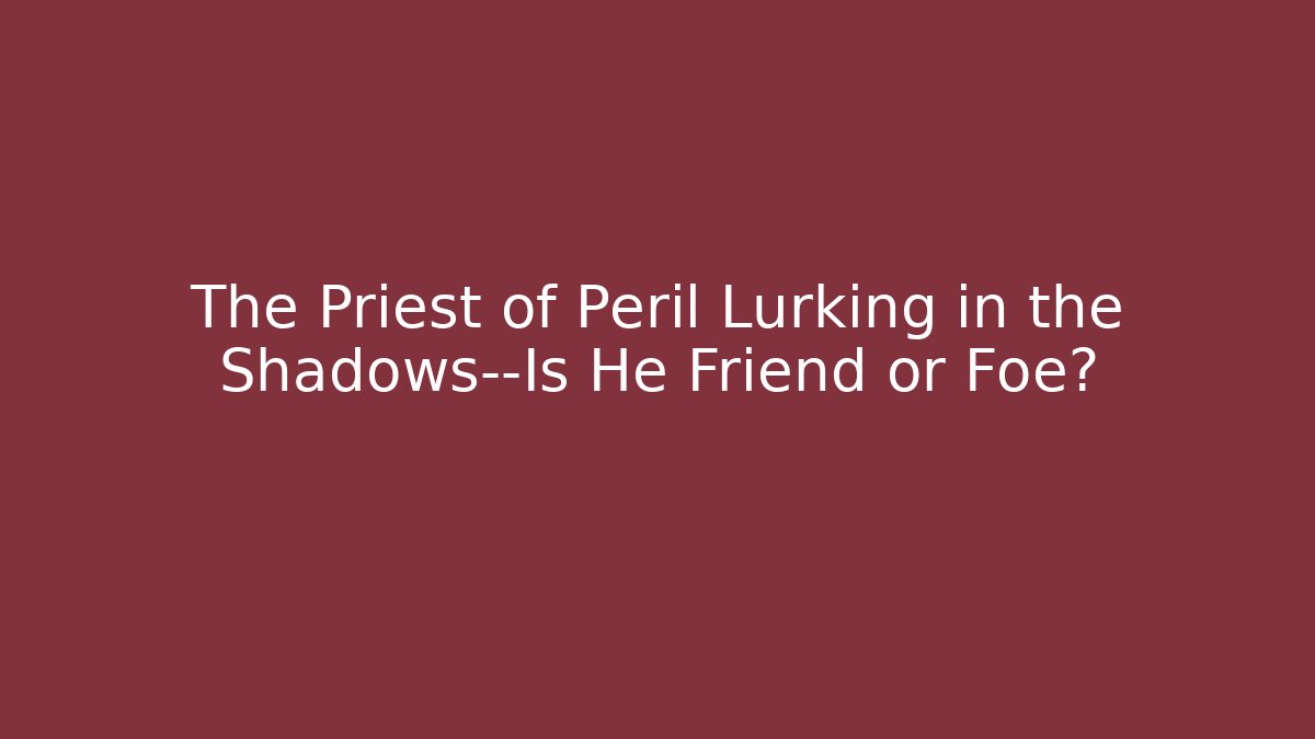 The Priest of Peril Lurking in the Shadows—Is He Friend or Foe?
