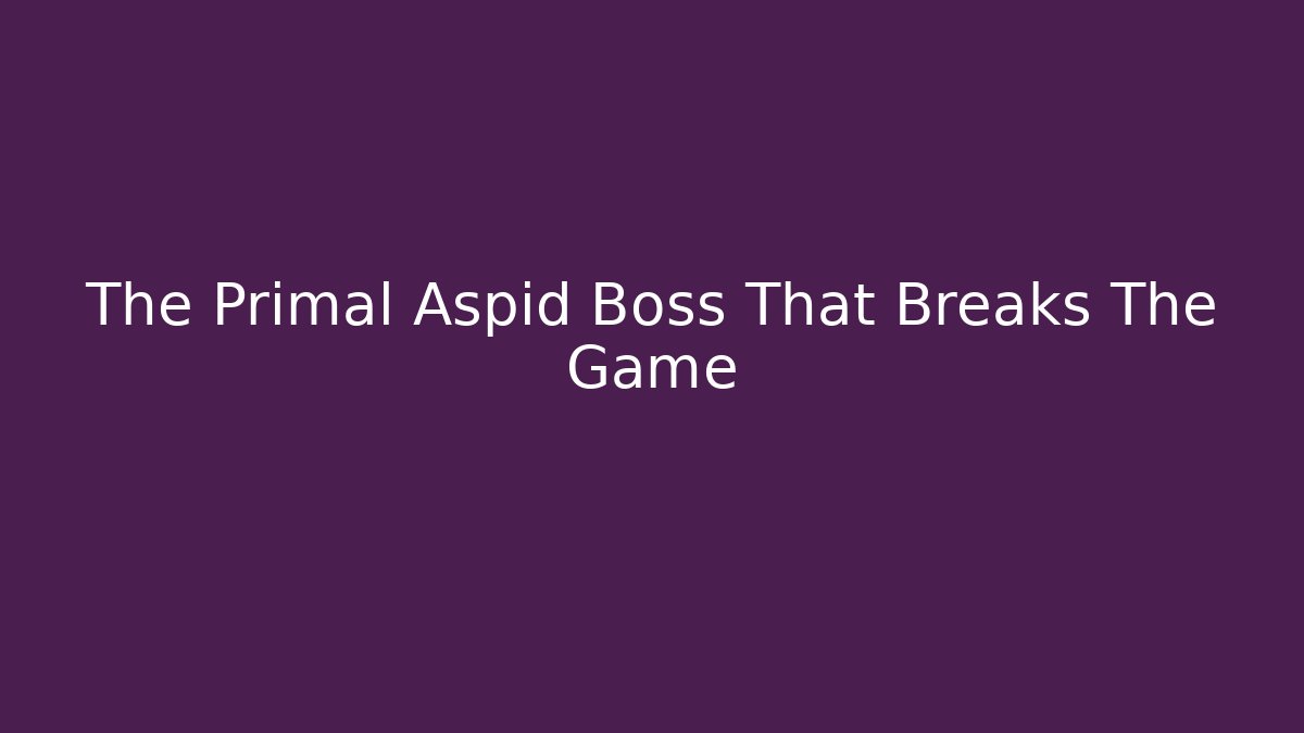 The Primal Aspid Boss That Breaks The Game