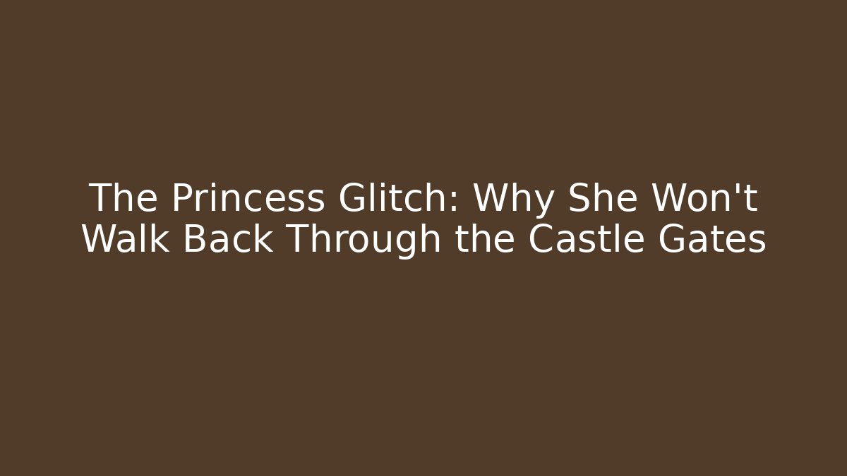 The Princess Glitch: Why She Won't Walk Back Through the Castle Gates