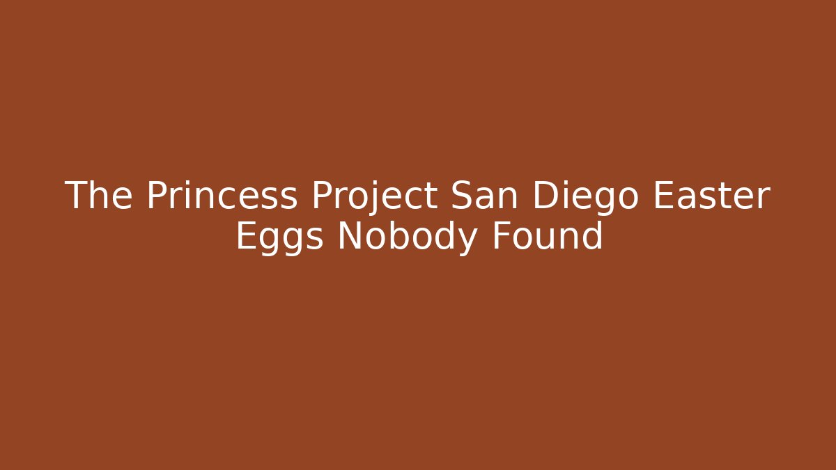The Princess Project San Diego Easter Eggs Nobody Found