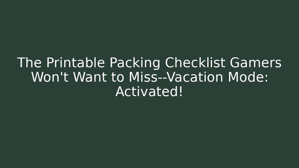 The Printable Packing Checklist Gamers Won't Want to Miss—Vacation Mode: Activated!