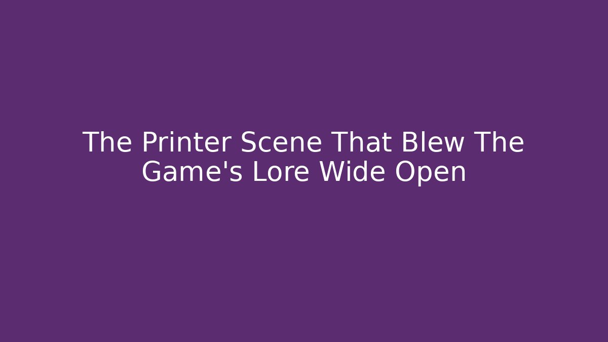 The Printer Scene That Blew The Game's Lore Wide Open - Critter Realm