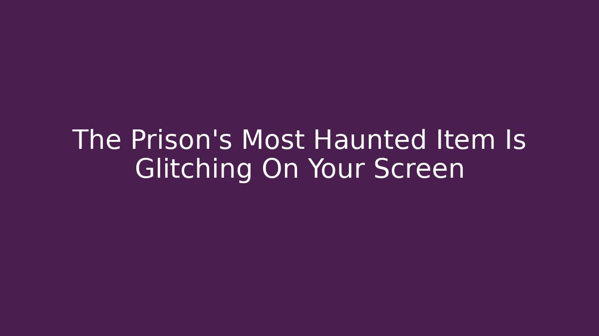 The Prison's Most Haunted Item Is Glitching On Your Screen